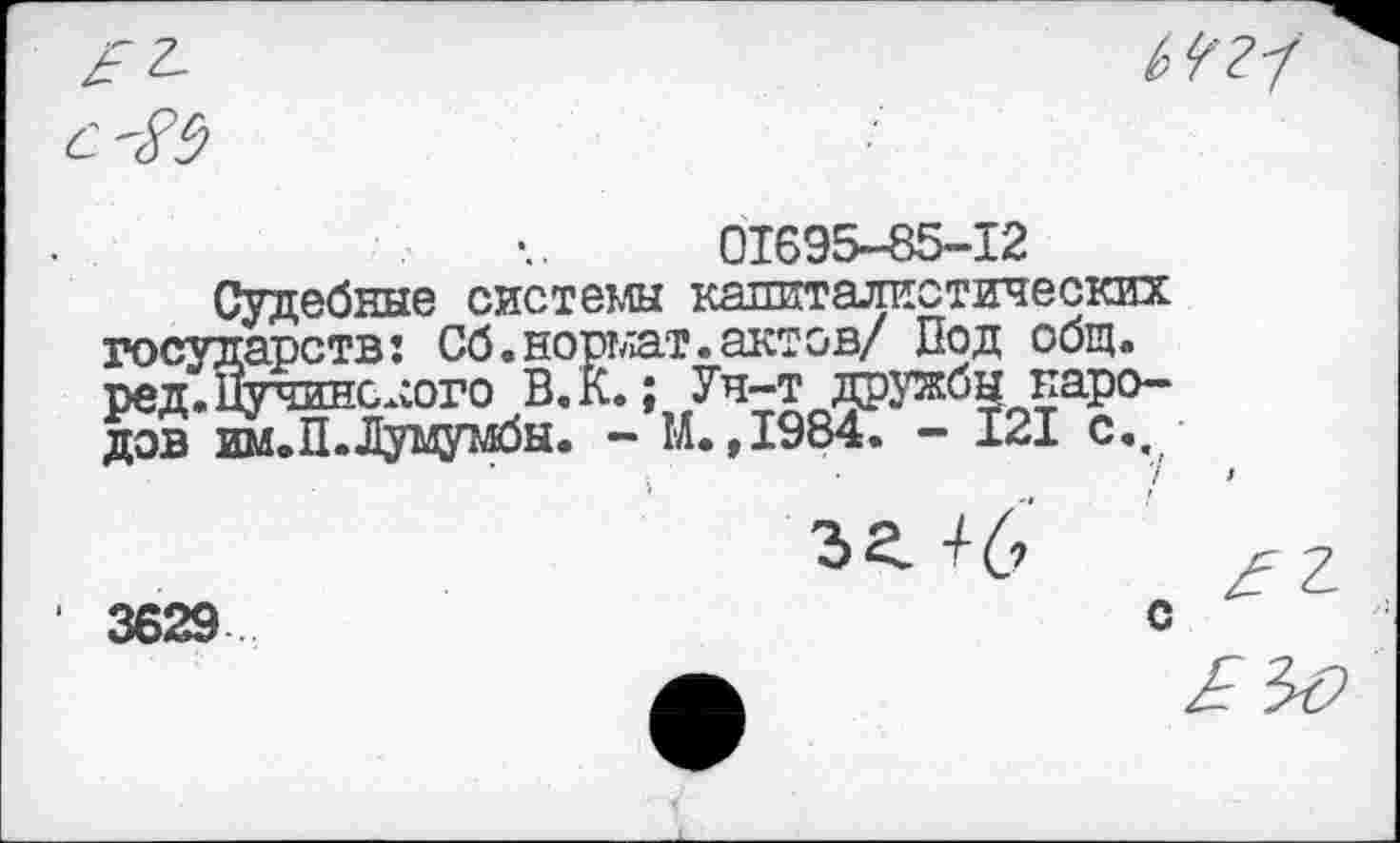 ﻿01695-85-12
Судебные системы капиталистических государств: Об.нормат.актов/ Под общ. ред.Нучинс.сого В.К.; Уч-т дружбы народов им.Л.Лумумбы» - М. ,1984. — 121 с..
с